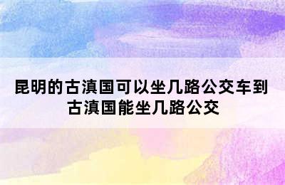 昆明的古滇国可以坐几路公交车到 古滇国能坐几路公交